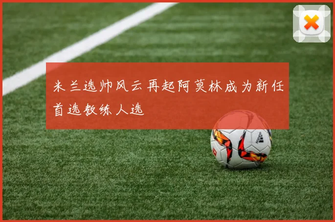 米兰选帅风云再起阿莫林成为新任首选教练人选