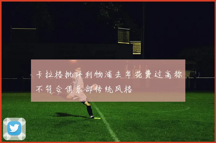 卡拉格批评利物浦去年花费过高称不符合俱乐部传统风格