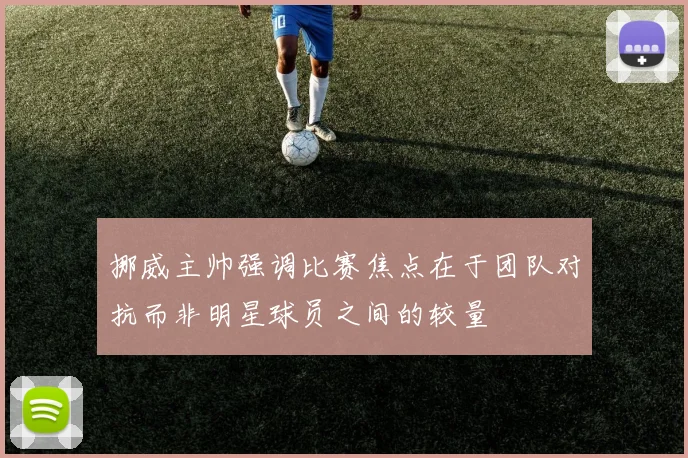 挪威主帅强调比赛焦点在于团队对抗而非明星球员之间的较量