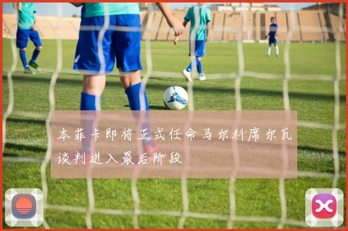 本菲卡即将正式任命马尔科席尔瓦谈判进入最后阶段
