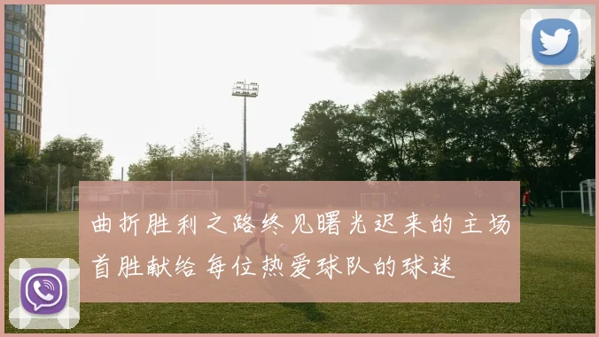 曲折胜利之路终见曙光迟来的主场首胜献给每位热爱球队的球迷