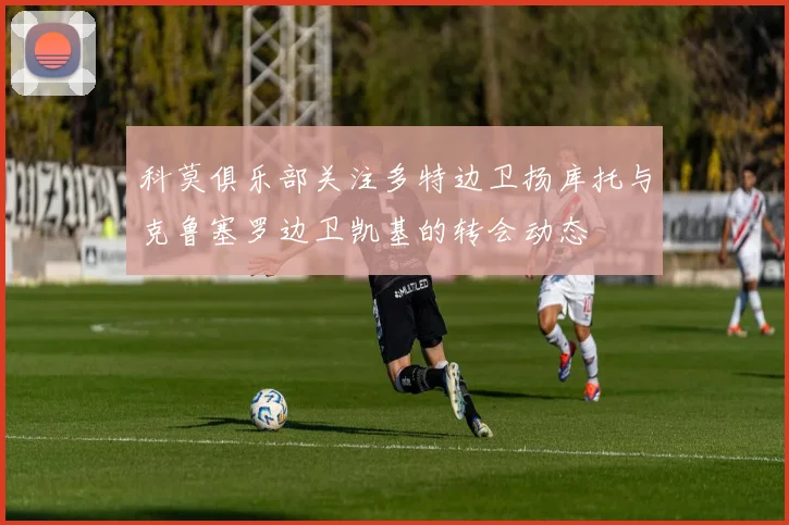 科莫俱乐部关注多特边卫扬库托与克鲁塞罗边卫凯基的转会动态