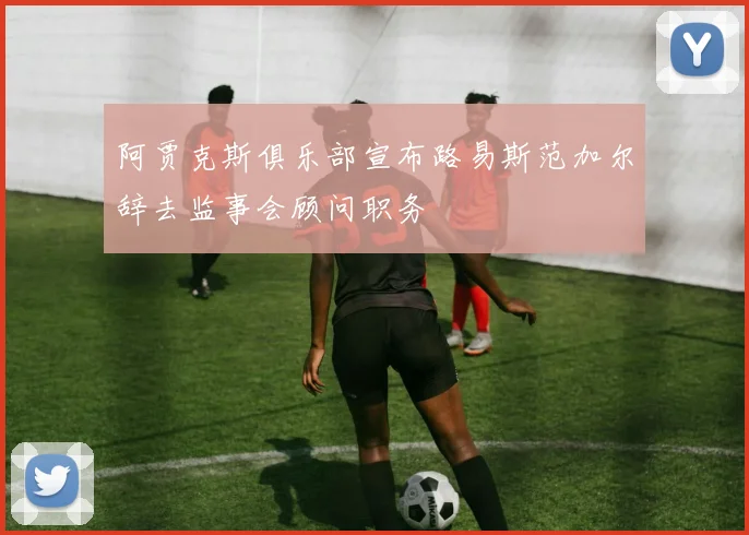 阿贾克斯俱乐部宣布路易斯范加尔辞去监事会顾问职务