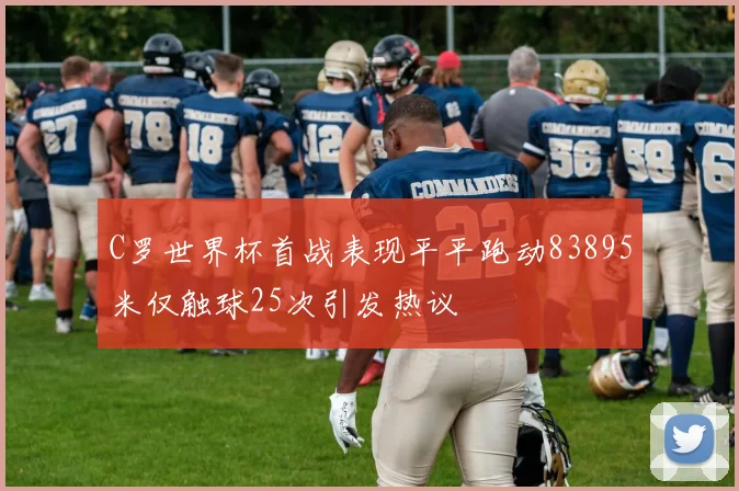 C罗世界杯首战表现平平跑动83895米仅触球25次引发热议