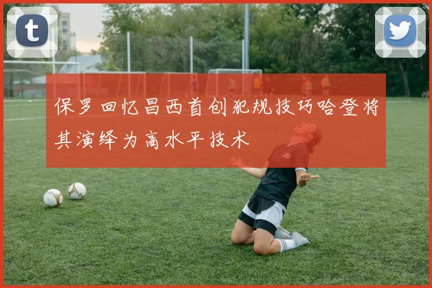 保罗回忆昌西首创犯规技巧哈登将其演绎为高水平技术