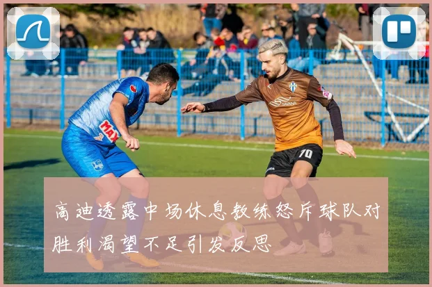 高迪透露中场休息教练怒斥球队对胜利渴望不足引发反思