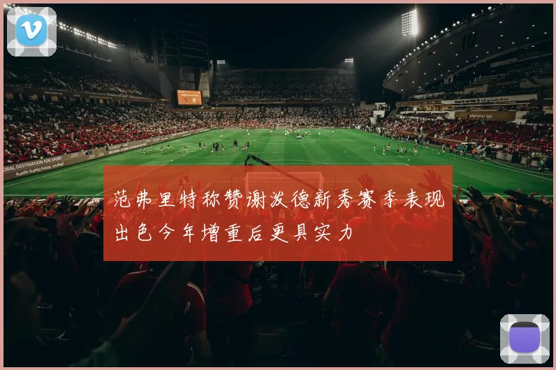 范弗里特称赞谢泼德新秀赛季表现出色今年增重后更具实力