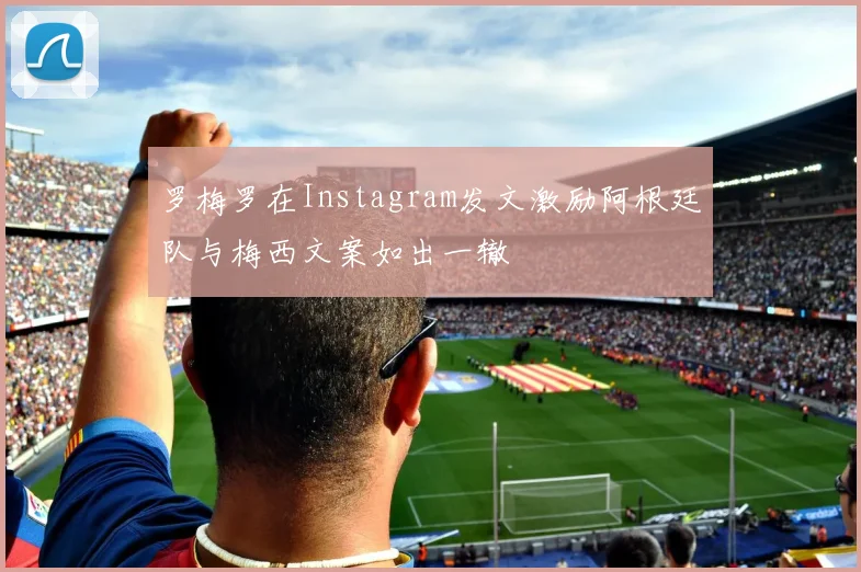 罗梅罗在Instagram发文激励阿根廷队与梅西文案如出一辙