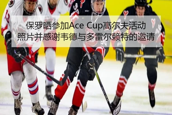 保罗晒参加Ace Cup高尔夫活动照片并感谢韦德与多雷尔赖特的邀请